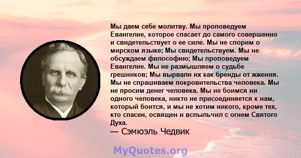 Мы даем себе молитву. Мы проповедуем Евангелие, которое спасает до самого совершенно и свидетельствует о ее силе. Мы не спорим о мирском языке; Мы свидетельствуем. Мы не обсуждаем философию; Мы проповедуем Евангелие. Мы 