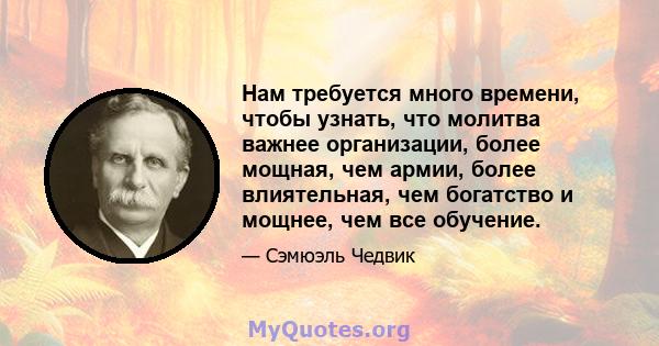 Нам требуется много времени, чтобы узнать, что молитва важнее организации, более мощная, чем армии, более влиятельная, чем богатство и мощнее, чем все обучение.