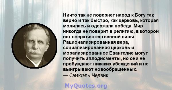 Ничто так не повернет народ к Богу так верно и так быстро, как церковь, которая молилась и одержала победу. Мир никогда не поверит в религию, в которой нет сверхъестественной силы. Рационализированная вера,