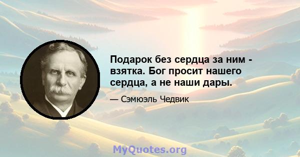 Подарок без сердца за ним - взятка. Бог просит нашего сердца, а не наши дары.