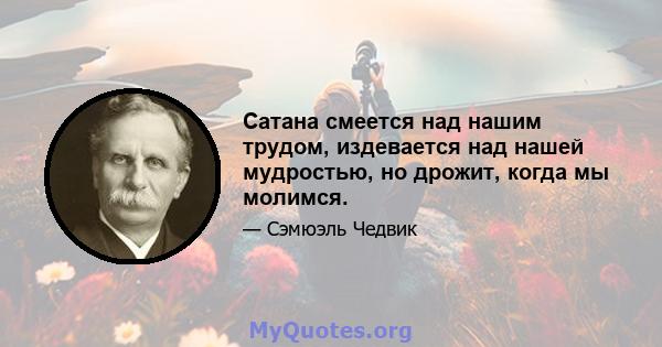 Сатана смеется над нашим трудом, издевается над нашей мудростью, но дрожит, когда мы молимся.