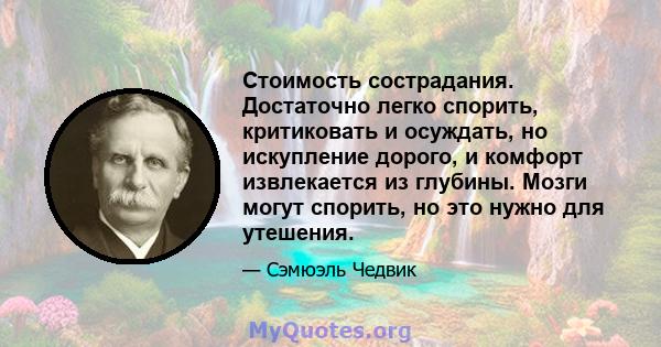 Стоимость сострадания. Достаточно легко спорить, критиковать и осуждать, но искупление дорого, и комфорт извлекается из глубины. Мозги могут спорить, но это нужно для утешения.