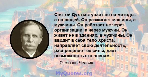 Святой Дух наступает не на методы, а на людей. Он разжигает машины, а мужчины. Он работает не через организации, а через мужчин. Он живет не в зданиях, а мужчины. Он вводит в себя тело Христа, направляет свою