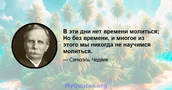 В эти дни нет времени молиться; Но без времени, и многое из этого мы никогда не научимся молиться.