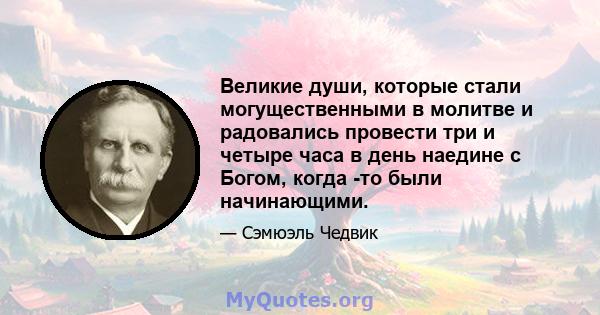 Великие души, которые стали могущественными в молитве и радовались провести три и четыре часа в день наедине с Богом, когда -то были начинающими.