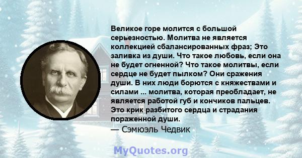 Великое горе молится с большой серьезностью. Молитва не является коллекцией сбалансированных фраз; Это заливка из души. Что такое любовь, если она не будет огненной? Что такое молитвы, если сердце не будет пылком? Они