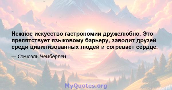 Нежное искусство гастрономии дружелюбно. Это препятствует языковому барьеру, заводит друзей среди цивилизованных людей и согревает сердце.