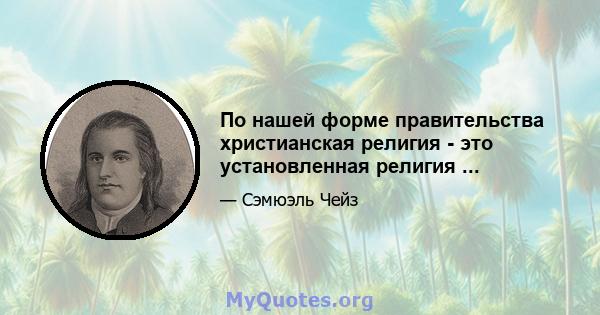 По нашей форме правительства христианская религия - это установленная религия ...