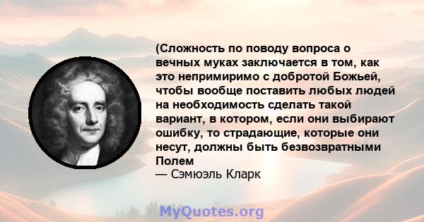 (Сложность по поводу вопроса о вечных муках заключается в том, как это непримиримо с добротой Божьей, чтобы вообще поставить любых людей на необходимость сделать такой вариант, в котором, если они выбирают ошибку, то