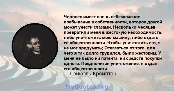 Человек имеет очень небезопасное пребывание в собственности, которое другой может унести глазами. Несколько месяцев превратили меня в жестокую необходимость, либо уничтожить мою машину, либо отдать ее общественности.