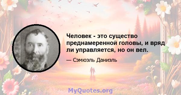 Человек - это существо преднамеренной головы, и вряд ли управляется, но он вел.