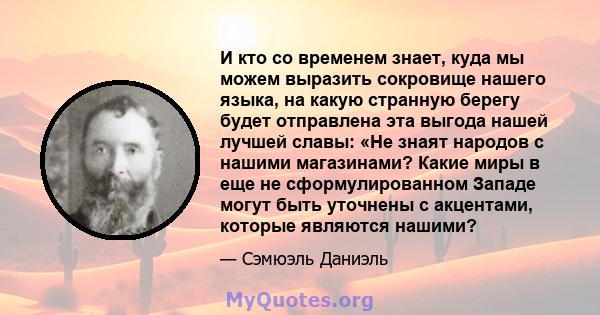 И кто со временем знает, куда мы можем выразить сокровище нашего языка, на какую странную берегу будет отправлена ​​эта выгода нашей лучшей славы: «Не знаят народов с нашими магазинами? Какие миры в еще не