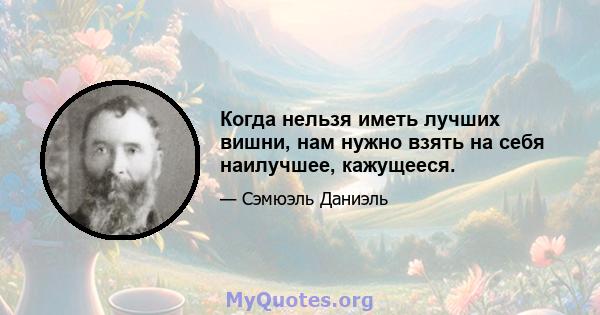 Когда нельзя иметь лучших вишни, нам нужно взять на себя наилучшее, кажущееся.