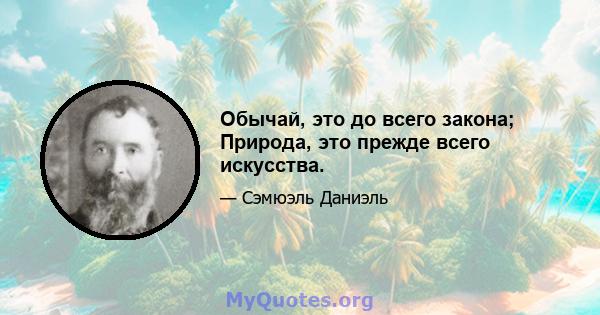 Обычай, это до всего закона; Природа, это прежде всего искусства.