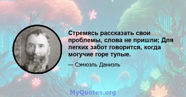 Стремясь рассказать свои проблемы, слова не пришли; Для легких забот говорится, когда могучие горе тупые.