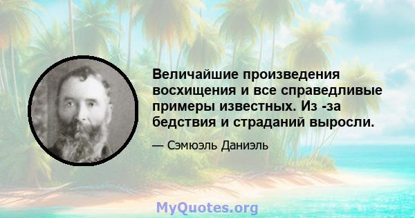 Величайшие произведения восхищения и все справедливые примеры известных. Из -за бедствия и страданий выросли.