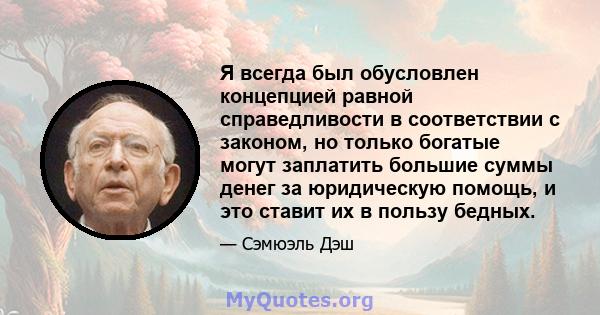 Я всегда был обусловлен концепцией равной справедливости в соответствии с законом, но только богатые могут заплатить большие суммы денег за юридическую помощь, и это ставит их в пользу бедных.