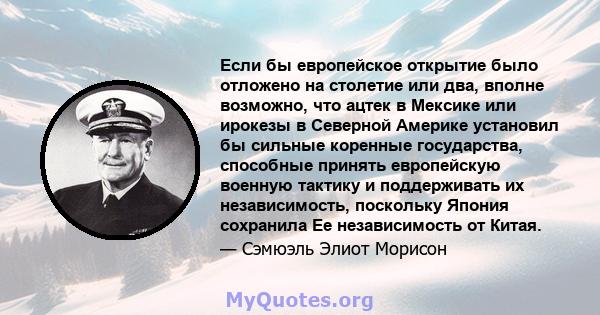 Если бы европейское открытие было отложено на столетие или два, вполне возможно, что ацтек в Мексике или ирокезы в Северной Америке установил бы сильные коренные государства, способные принять европейскую военную