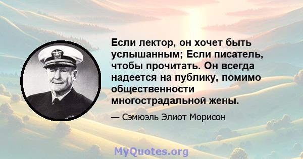 Если лектор, он хочет быть услышанным; Если писатель, чтобы прочитать. Он всегда надеется на публику, помимо общественности многострадальной жены.