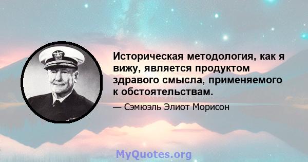 Историческая методология, как я вижу, является продуктом здравого смысла, применяемого к обстоятельствам.