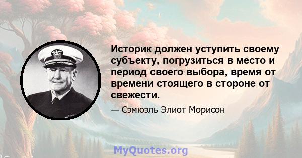 Историк должен уступить своему субъекту, погрузиться в место и период своего выбора, время от времени стоящего в стороне от свежести.