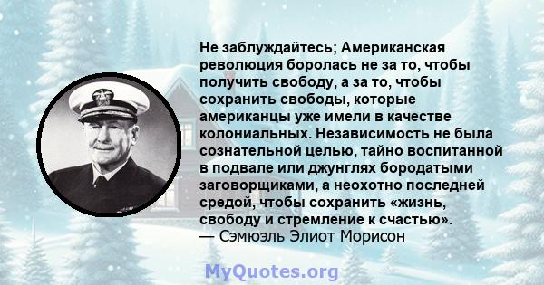 Не заблуждайтесь; Американская революция боролась не за то, чтобы получить свободу, а за то, чтобы сохранить свободы, которые американцы уже имели в качестве колониальных. Независимость не была сознательной целью, тайно 