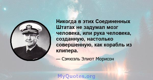 Никогда в этих Соединенных Штатах не задумал мозг человека, или рука человека, созданную, настолько совершенную, как корабль из клипера.