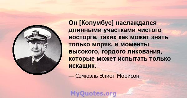 Он [Колумбус] наслаждался длинными участками чистого восторга, таких как может знать только моряк, и моменты высокого, гордого ликования, которые может испытать только искащик.