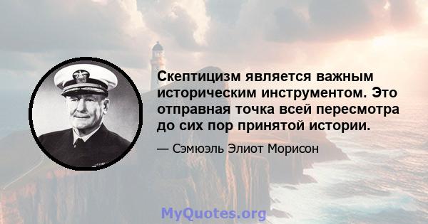 Скептицизм является важным историческим инструментом. Это отправная точка всей пересмотра до сих пор принятой истории.