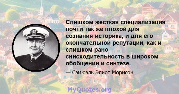 Слишком жесткая специализация почти так же плохой для сознания историка, и для его окончательной репутации, как и слишком рано снисходительность в широком обобщении и синтезе.