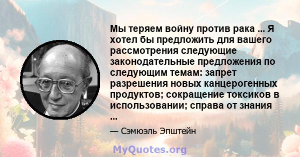 Мы теряем войну против рака ... Я хотел бы предложить для вашего рассмотрения следующие законодательные предложения по следующим темам: запрет разрешения новых канцерогенных продуктов; сокращение токсиков в