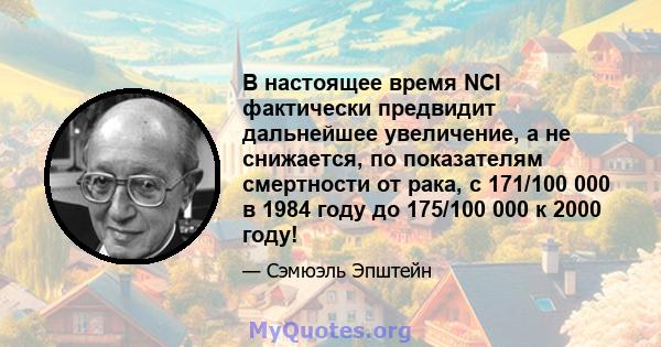 В настоящее время NCI фактически предвидит дальнейшее увеличение, а не снижается, по показателям смертности от рака, с 171/100 000 в 1984 году до 175/100 000 к 2000 году!