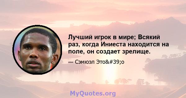 Лучший игрок в мире; Всякий раз, когда Иниеста находится на поле, он создает зрелище.