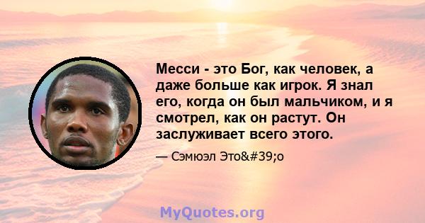 Месси - это Бог, как человек, а даже больше как игрок. Я знал его, когда он был мальчиком, и я смотрел, как он растут. Он заслуживает всего этого.