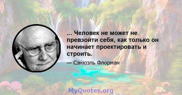 ... Человек не может не превзойти себя, как только он начинает проектировать и строить.