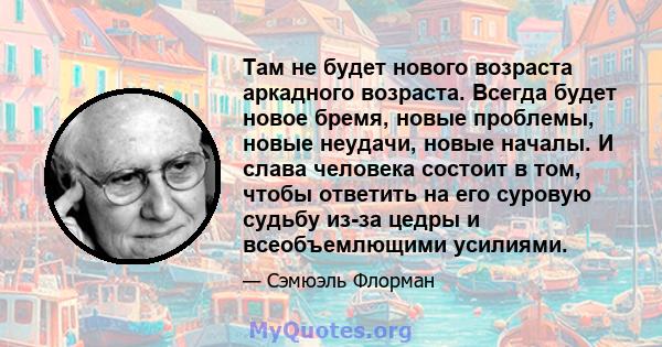 Там не будет нового возраста аркадного возраста. Всегда будет новое бремя, новые проблемы, новые неудачи, новые началы. И слава человека состоит в том, чтобы ответить на его суровую судьбу из-за цедры и всеобъемлющими