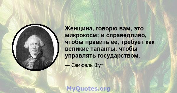 Женщина, говорю вам, это микрокосм; и справедливо, чтобы править ее, требует как великие таланты, чтобы управлять государством.