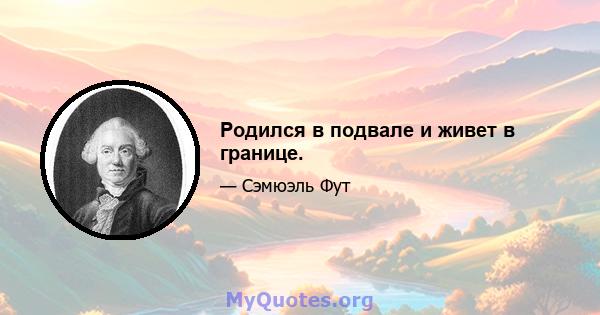 Родился в подвале и живет в границе.