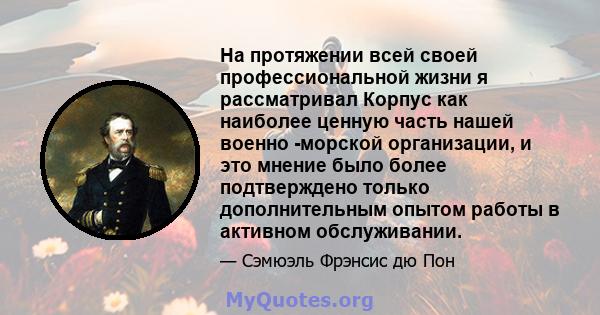 На протяжении всей своей профессиональной жизни я рассматривал Корпус как наиболее ценную часть нашей военно -морской организации, и это мнение было более подтверждено только дополнительным опытом работы в активном