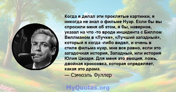 Когда я делал эти проклятые картинки, я никогда не знал о фильме Нуар. Если бы вы спросили меня об этом, я бы, наверное, указал на что -то вроде инцидента с Биллом Веллманом в «Лучке», «Лучший западный», который я когда 