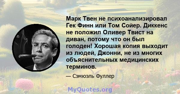 Марк Твен не психоанализировал Гек Финн или Том Сойер. Диккенс не положил Оливер Твист на диван, потому что он был голоден! Хорошая копия выходит из людей, Джонни, не из многих объяснительных медицинских терминов.