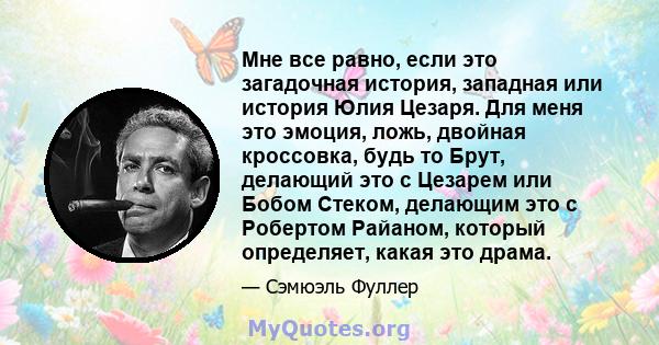 Мне все равно, если это загадочная история, западная или история Юлия Цезаря. Для меня это эмоция, ложь, двойная кроссовка, будь то Брут, делающий это с Цезарем или Бобом Стеком, делающим это с Робертом Райаном, который 