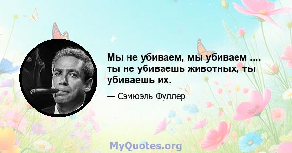 Мы не убиваем, мы убиваем .... ты не убиваешь животных, ты убиваешь их.