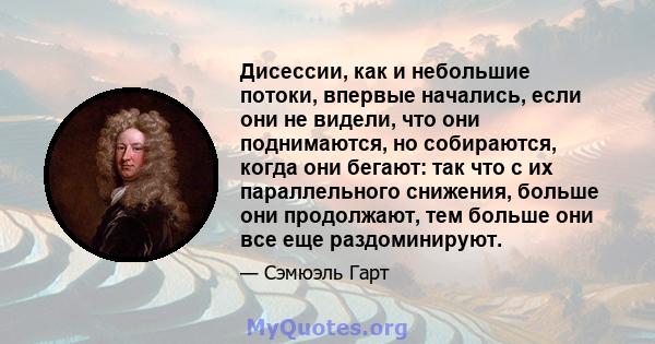 Дисессии, как и небольшие потоки, впервые начались, если они не видели, что они поднимаются, но собираются, когда они бегают: так что с их параллельного снижения, больше они продолжают, тем больше они все еще