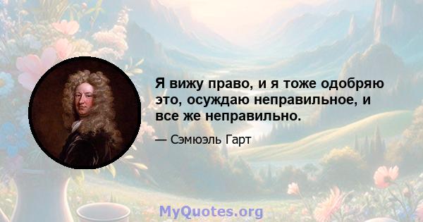 Я вижу право, и я тоже одобряю это, осуждаю неправильное, и все же неправильно.