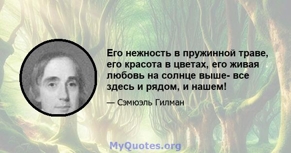 Его нежность в пружинной траве, его красота в цветах, его живая любовь на солнце выше- все здесь и рядом, и нашем!