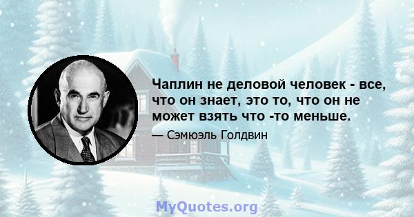 Чаплин не деловой человек - все, что он знает, это то, что он не может взять что -то меньше.