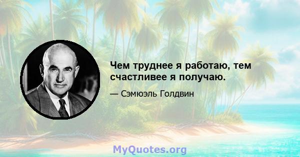 Чем труднее я работаю, тем счастливее я получаю.