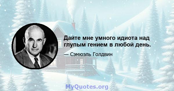 Дайте мне умного идиота над глупым гением в любой день.