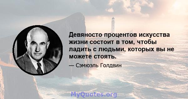 Девяносто процентов искусства жизни состоит в том, чтобы ладить с людьми, которых вы не можете стоять.